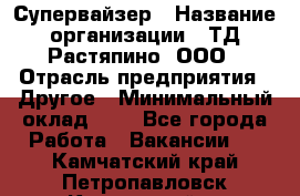 Супервайзер › Название организации ­ ТД Растяпино, ООО › Отрасль предприятия ­ Другое › Минимальный оклад ­ 1 - Все города Работа » Вакансии   . Камчатский край,Петропавловск-Камчатский г.